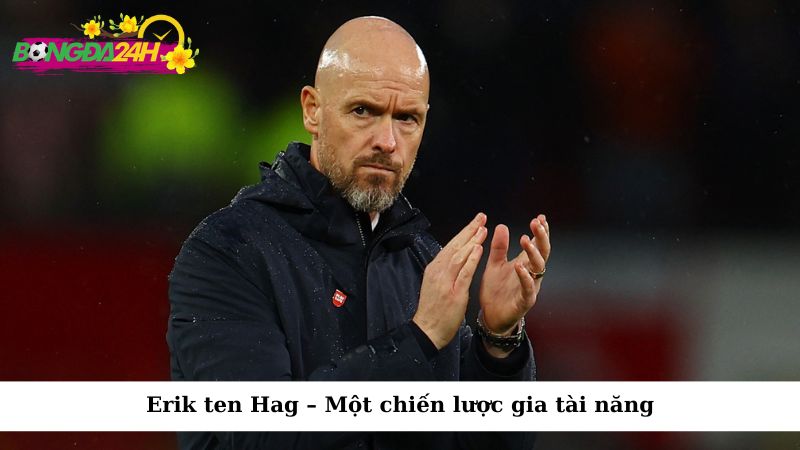 Erik ten Hag – Một chiến lược gia tài năng