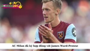 AC Milan đã ký hợp đồng với James Ward-Prowse, tiền vệ hàng đầu của West Ham United