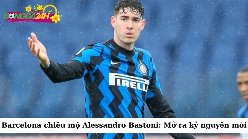 Barcelona ký chuyển nhượng trị giá 60 triệu euro để chiêu mộ Alessandro Bastoni từ Inter Milan