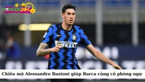 Chiêu mộ Alessandro Bastoni là một phần trong chiến lược củng cố hàng phòng ngự của Barcelona