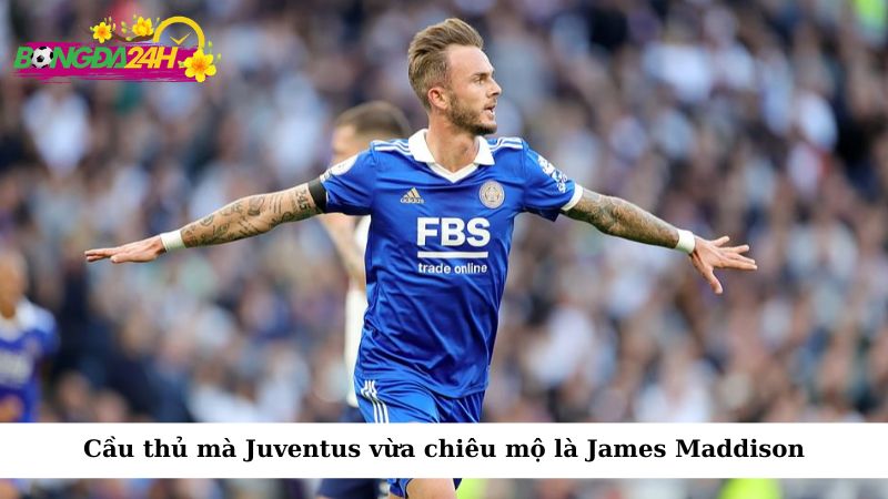 Cầu thủ mà Juventus vừa chiêu mộ là James Maddison, cựu ngôi sao tại Premier League