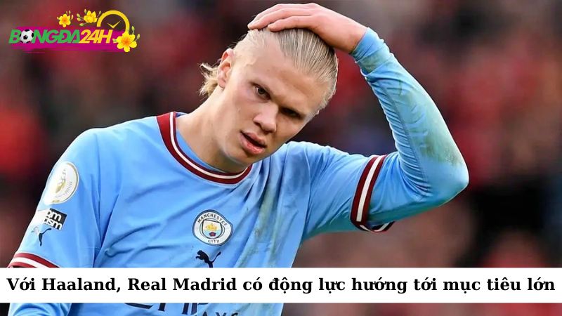 Với sự bổ sung của Haaland, Real Madrid sẽ có thêm động lực để hướng tới những mục tiêu lớn