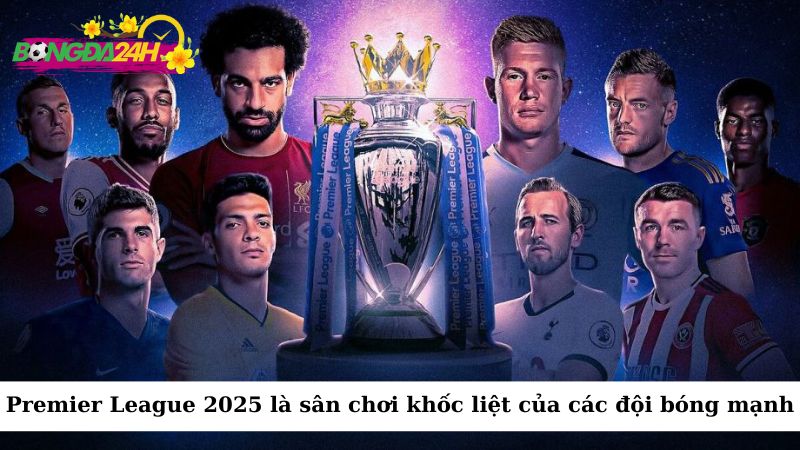 Premier League 2025 tiếp tục là sân chơi khốc liệt với sự tham gia của các đội bóng mạnh mẽ